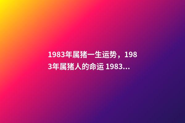 1983年属猪一生运势，1983年属猪人的命运 1983年属猪人一生的命运-第1张-观点-玄机派